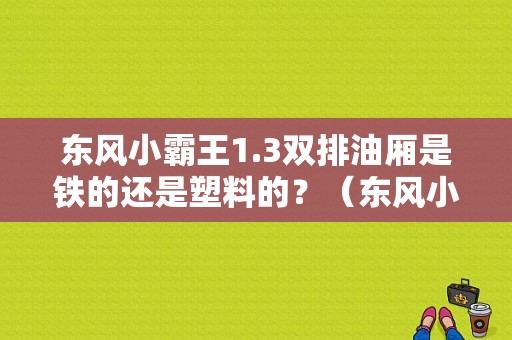 东风小霸王1.3双排油厢是铁的还是塑料的？（东风小卡双排柴油）-图1
