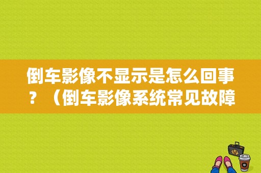 倒车影像不显示是怎么回事？（倒车影像系统常见故障）-图1