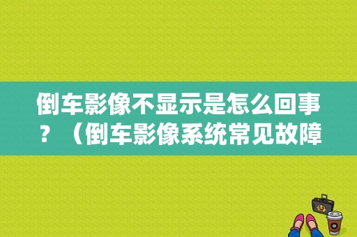 倒车影像不显示是怎么回事？（倒车影像系统常见故障维修）-图1
