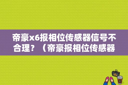 帝豪x6报相位传感器信号不合理？（帝豪报相位传感器故障）-图1