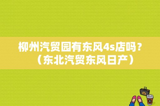 柳州汽贸园有东风4s店吗？（东北汽贸东风日产）