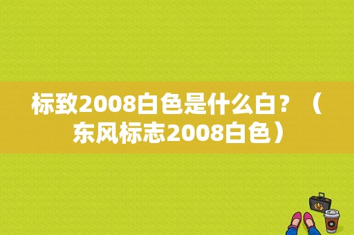 标致2008白色是什么白？（东风标志2008白色）-图1