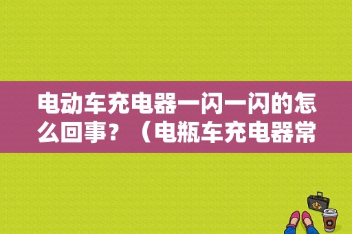 电动车充电器一闪一闪的怎么回事？（电瓶车充电器常见故障）-图1