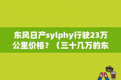 东风日产sylphy行驶23万公里价格？（三十几万的东风日产）-图1