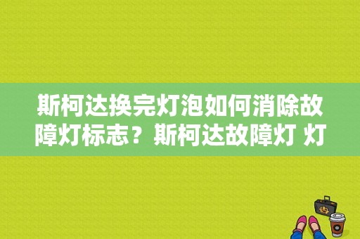 斯柯达换完灯泡如何消除故障灯标志？斯柯达故障灯 灯泡坏了-图1