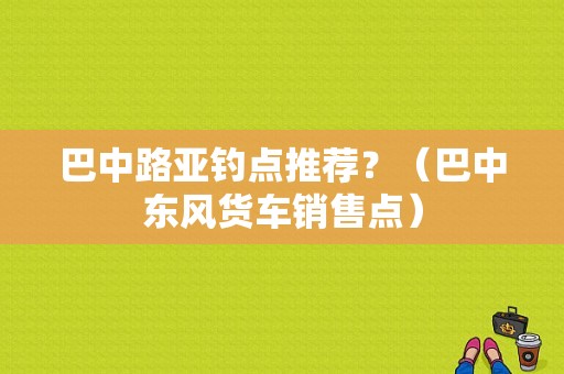 巴中路亚钓点推荐？（巴中东风货车销售点）-图1