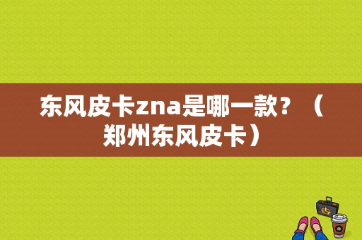 东风皮卡zna是哪一款？（郑州东风皮卡）-图1
