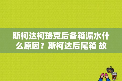 斯柯达柯珞克后备箱漏水什么原因？斯柯达后尾箱 故障维修-图1