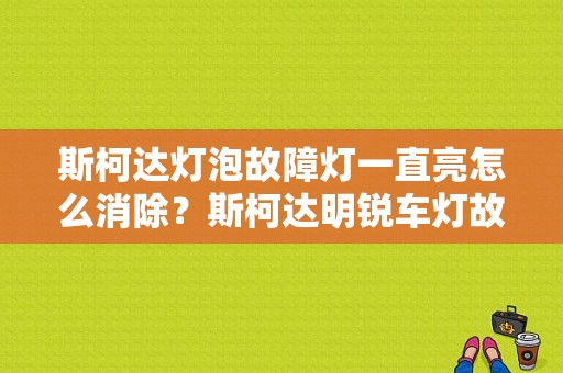 斯柯达灯泡故障灯一直亮怎么消除？斯柯达明锐车灯故障指示灯-图1