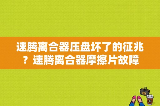 速腾离合器压盘坏了的征兆？速腾离合器摩擦片故障-图1