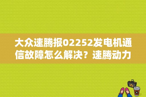 大众速腾报02252发电机通信故障怎么解决？速腾动力系统通讯故障-图1
