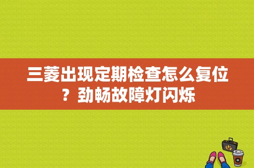 三菱出现定期检查怎么复位？劲畅故障灯闪烁-图2
