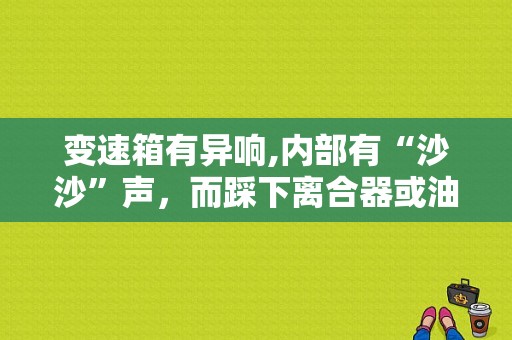 变速箱有异响,内部有“沙沙”声，而踩下离合器或油门后又没有了，换档时会有类似吹口哨的声音？突然显示变速箱故障-图1