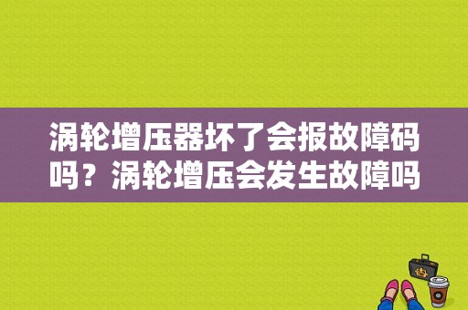 涡轮增压器坏了会报故障码吗？涡轮增压会发生故障吗-图1
