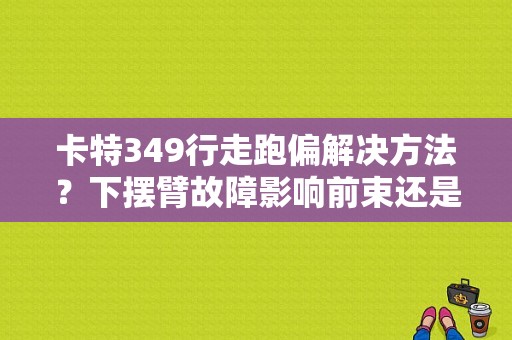 卡特349行走跑偏解决方法？下摆臂故障影响前束还是外倾角-图1