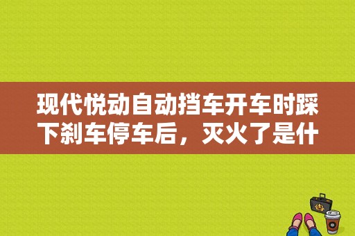 现代悦动自动挡车开车时踩下刹车停车后，灭火了是什么原因？现代悦动挂不了停车档故障-图1