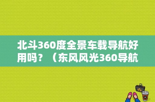 北斗360度全景车载导航好用吗？（东风风光360导航）