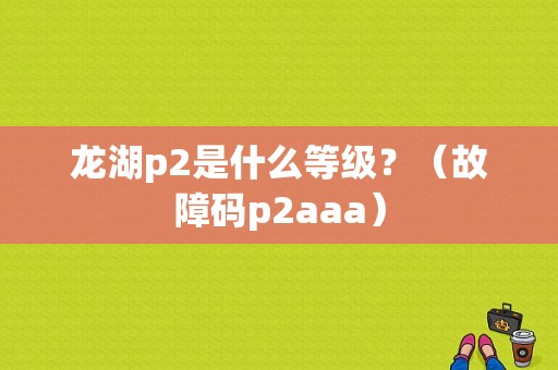 龙湖p2是什么等级？（故障码p2aaa）-图1