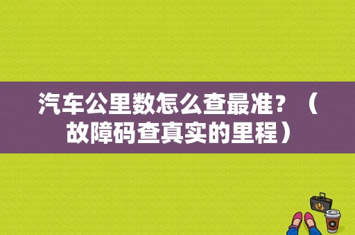 汽车公里数怎么查最准？（故障码查真实的里程）-图1