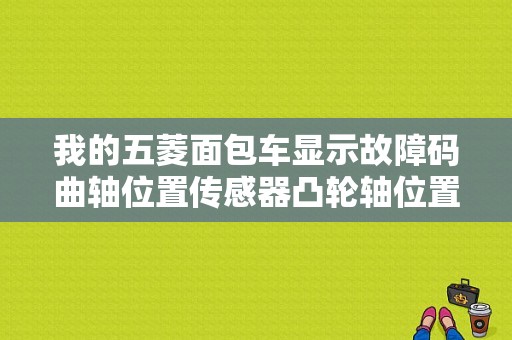 我的五菱面包车显示故障码曲轴位置传感器凸轮轴位置传感器故障怎么办？（故障码曲轴转角传感器）-图1