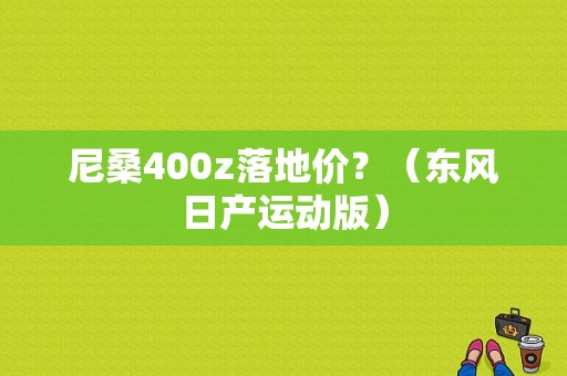 尼桑400z落地价？（东风日产运动版）-图1