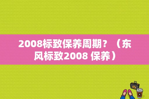 2008标致保养周期？（东风标致2008 保养）-图2