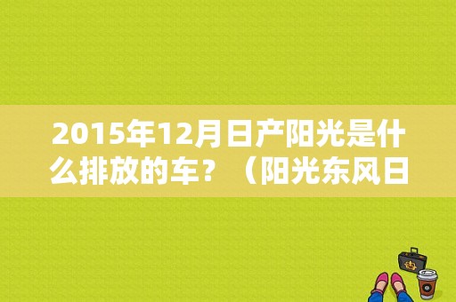 2015年12月日产阳光是什么排放的车？（阳光东风日产15款）-图1