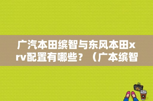 广汽本田缤智与东风本田xrv配置有哪些？（广本缤智好还是东风本田xrv）-图1