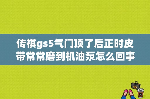 传祺gs5气门顶了后正时皮带常常磨到机油泵怎么回事？（广汽传祺gs5油泵故障）-图1