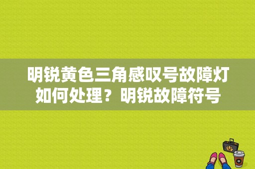 明锐黄色三角感叹号故障灯如何处理？明锐故障符号-图1