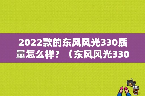 2022款的东风风光330质量怎么样？（东风风光330汽车内饰）-图1