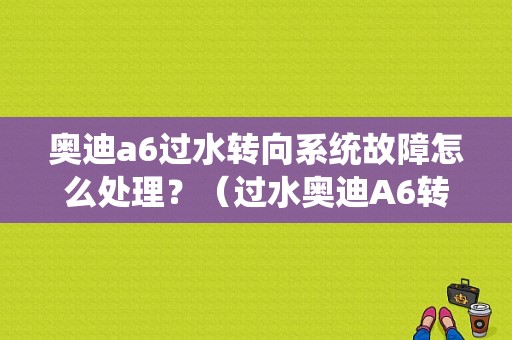 奥迪a6过水转向系统故障怎么处理？（过水奥迪A6转向故障）-图1