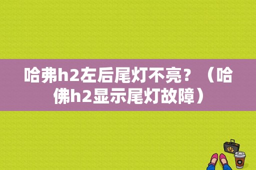哈弗h2左后尾灯不亮？（哈佛h2显示尾灯故障）-图1