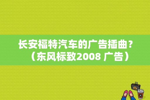 长安福特汽车的广告插曲？（东风标致2008 广告）-图1