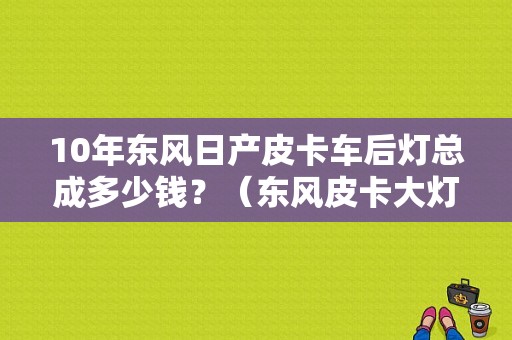 10年东风日产皮卡车后灯总成多少钱？（东风皮卡大灯总成）-图1