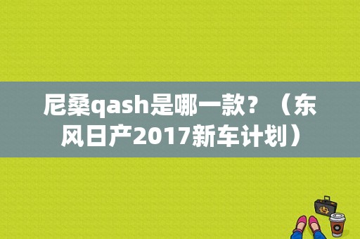 尼桑qash是哪一款？（东风日产2017新车计划）-图1