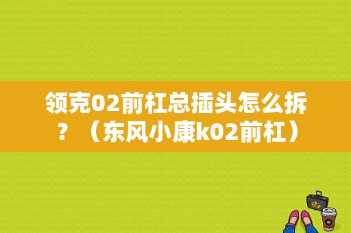 领克02前杠总插头怎么拆？（东风小康k02前杠）-图1