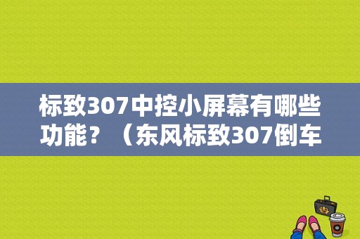 标致307中控小屏幕有哪些功能？（东风标致307倒车影像）-图1