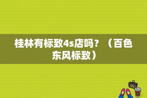 桂林有标致4s店吗？（百色东风标致）