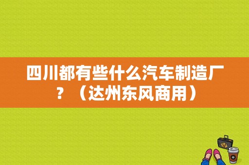 四川都有些什么汽车制造厂？（达州东风商用）-图1