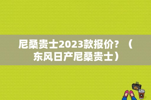 尼桑贵士2023款报价？（东风日产尼桑贵士）-图1
