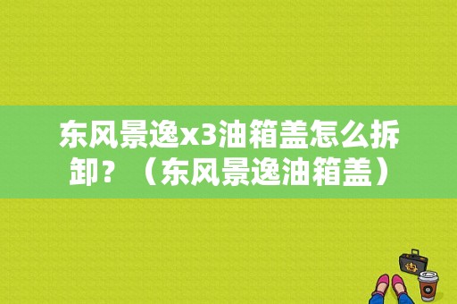 东风景逸x3油箱盖怎么拆卸？（东风景逸油箱盖）-图1