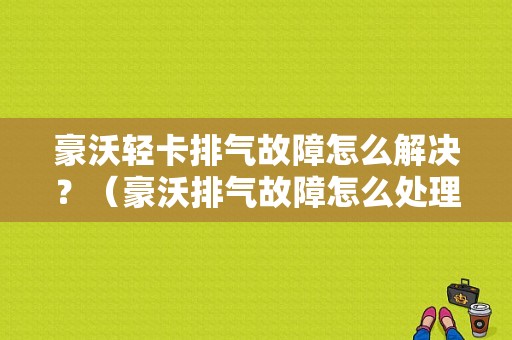 豪沃轻卡排气故障怎么解决？（豪沃排气故障怎么处理）-图1