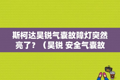 斯柯达昊锐气囊故障灯突然亮了？（昊锐 安全气囊故障）-图1