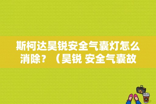 斯柯达昊锐安全气囊灯怎么消除？（昊锐 安全气囊故障指示灯）-图1