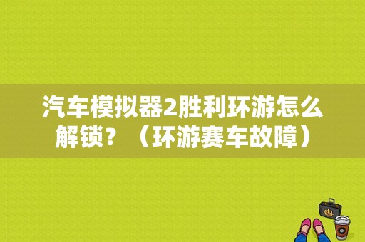 汽车模拟器2胜利环游怎么解锁？（环游赛车故障）-图1