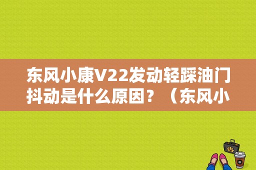 东风小康V22发动轻踩油门抖动是什么原因？（东风小康v22怎么样）-图1