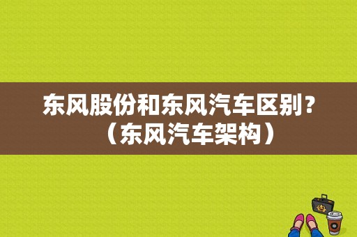 东风股份和东风汽车区别？（东风汽车架构）-图1