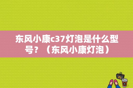 东风小康c37灯泡是什么型号？（东风小康灯泡）