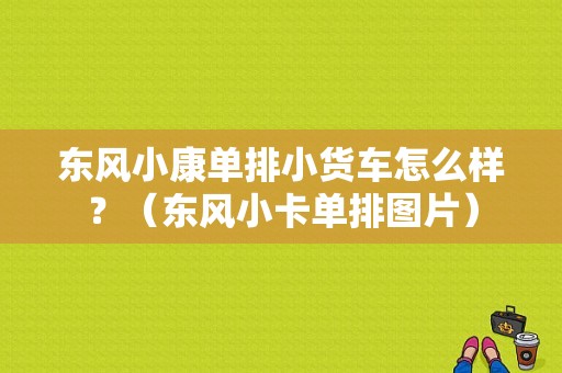 东风小康单排小货车怎么样？（东风小卡单排图片）-图1